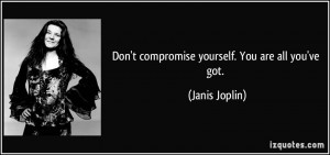 Don't compromise yourself. You are all you've got. - Janis Joplin