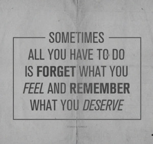 ... you have to do is forget what you feel and remember what you deserve