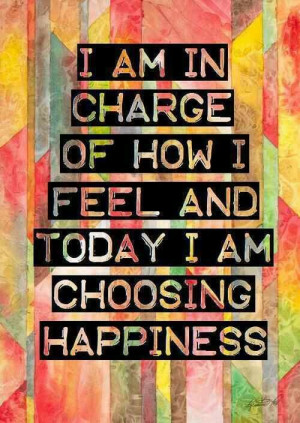 am in charge of how I feel and today I am choosing happiness.