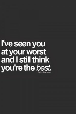 ve seen you at your worst and i still think you re the best