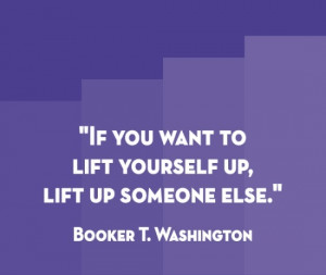 If you want to lift yourself up, lift up someone else.