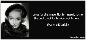 ... not for the public, not for fashion, not for men. - Marlene Dietrich