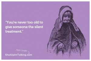 You’re never too old to give someone the silent treatment.