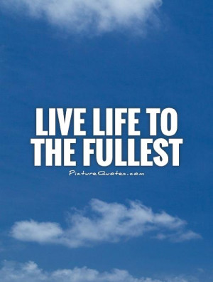 quotes about living life to the fullest quote about living life to the