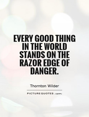 Every good thing in the world stands on the razor edge of danger ...