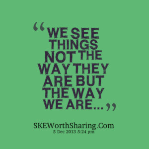 WE SEE THINGS NOT THE WAY THEY ARE BUT THE WAY WE ARE...