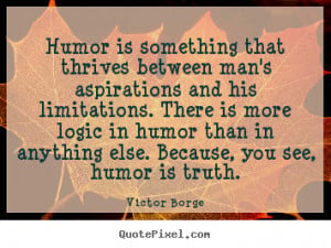 ... in humor than in anything else. Because, you see, humor is truth