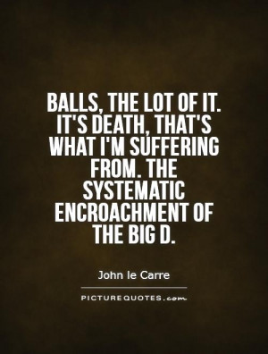 Balls, the lot of it. It's death, that's what I'm suffering from. the ...