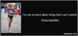 try not to worry about things that I can't control. - Paula Radcliffe ...