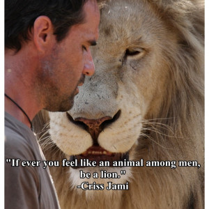 ... If ever you feel like an animal among men, be a lion.” ~Criss Jami