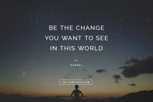 Be the change you want to see in this world.” ~ Gandhi
