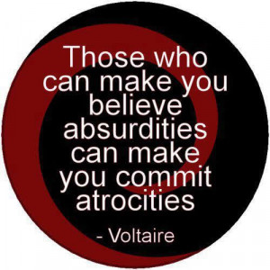 ... make you believe absurdities can make you commit atrocities. Voltaire
