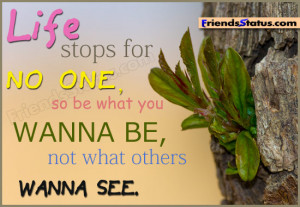 Life stops for no one, so be what you wanna be, not what others wanna ...