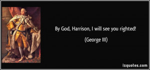 By God, Harrison, I will see you righted! - George III
