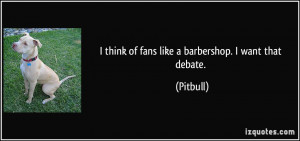 think of fans like a barbershop. I want that debate. - Pitbull