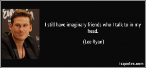 still have imaginary friends who I talk to in my head. - Lee Ryan