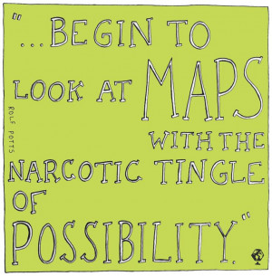 Begin to look at maps with the narcotic tingle of possibility.