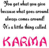 ... goes around always comes around! It's something small called Karma
