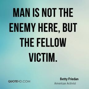 Man is not the enemy here, but the fellow victim. - Betty Friedan