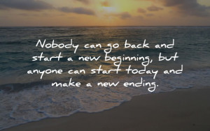 nobody can go back and start a new beginning