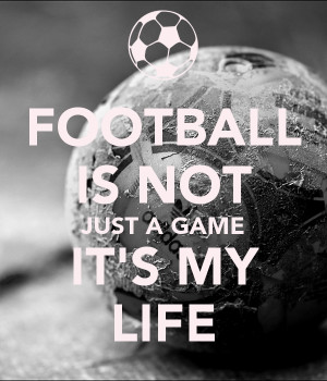 FOOTBALL IS NOT JUST A GAME IT'S MY LIFE