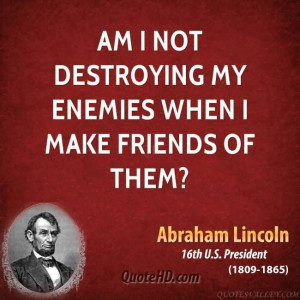 Am I not destroying my enemies when I make friends of them?