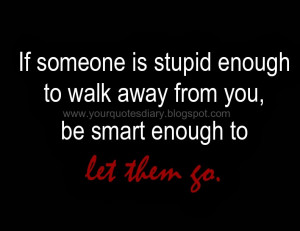 If someone is stupid enough to walk away from you, be smart enough to ...