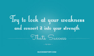 Try to look at your weakness and convert it into your strength. That ...