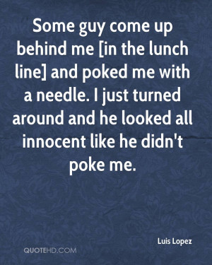 Some guy come up behind me [in the lunch line] and poked me with a ...