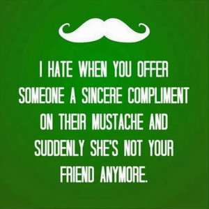 hate when you offer someone a sincere compliment on their mustache ...