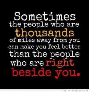 Sometimes the people who are thousands of miles away from you can make ...