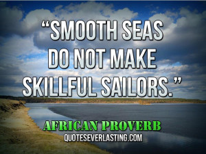 Smooth seas do not make skillful sailors. _ African Proverb