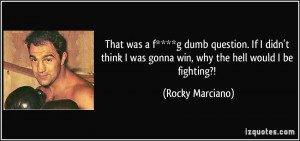 was gonna win why the hell would I be fighting Rocky Marciano