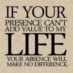 If your presence cant add value to my life, your absence will make no ...