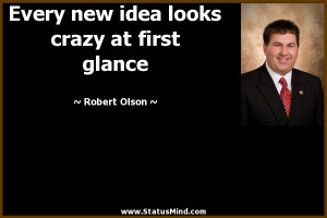 Every new idea looks crazy at first glance - Robert Olson Quotes ...