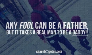 Any fool can be a father but it takes a real man to be a daddy father ...