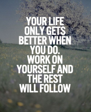 Your life only gets better when you do. Work on yourself and the rest ...