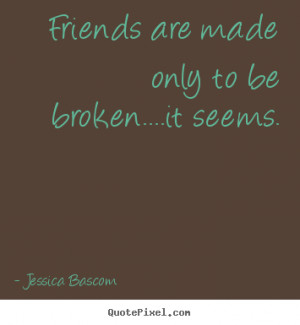 Friendship sayings - Friends are made only to be broken....it seems.