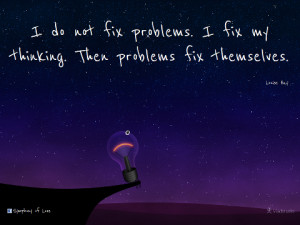 do not fix problems i fix my thinking then problems fix themselves ...