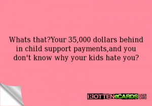 ... in child support payments,and you don't know why your kids hate you