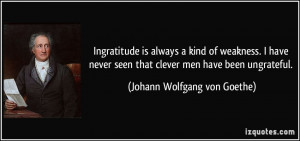 Ingratitude is always a kind of weakness. I have never seen that ...