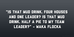 ... ? Is that mud drink, half a pie to my team leader?” – Waka Flocka