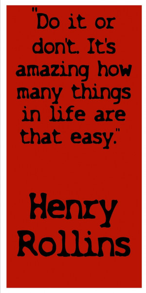 ... It's amazing how many things in life are that easy, •Henry Rollins