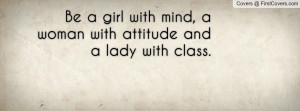Be a girl with mind, a woman with attitude and a lady with class.