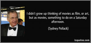 ... as movies, something to do on a Saturday afternoon. - Sydney Pollack