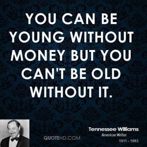 You can be young without money but you can't be old without it.