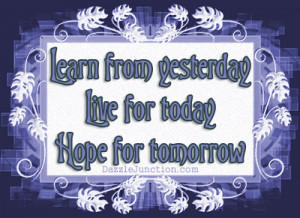 ... From Yesterday Live For Today Hope For Tomorrow - Inspirational Quote