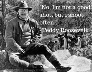 Teddy Roosevelt quote - No, I'm not a good shot, but I shoot often.