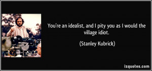 You're an idealist, and I pity you as I would the village idiot ...