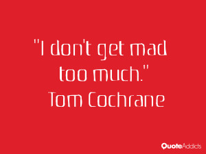 tom cochrane quotes i don t get mad too much tom cochrane